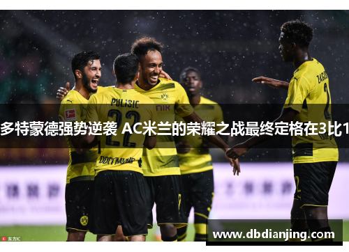 多特蒙德强势逆袭 AC米兰的荣耀之战最终定格在3比1