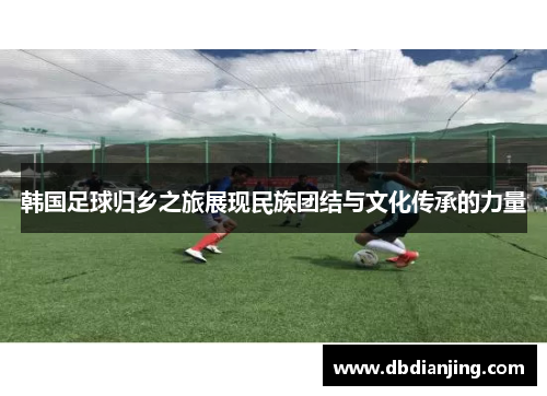 韩国足球归乡之旅展现民族团结与文化传承的力量