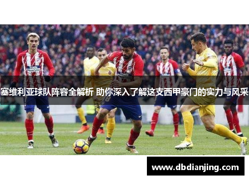 塞维利亚球队阵容全解析 助你深入了解这支西甲豪门的实力与风采