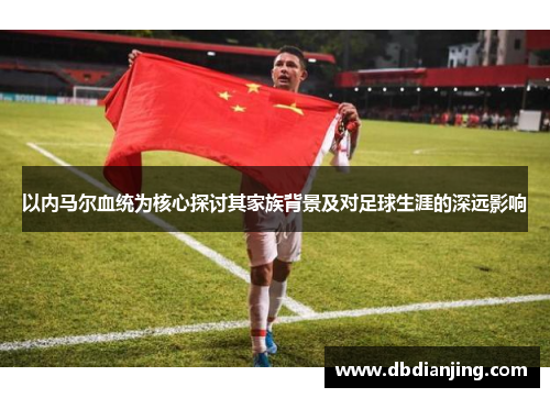 以内马尔血统为核心探讨其家族背景及对足球生涯的深远影响