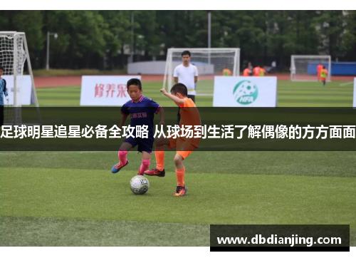 足球明星追星必备全攻略 从球场到生活了解偶像的方方面面