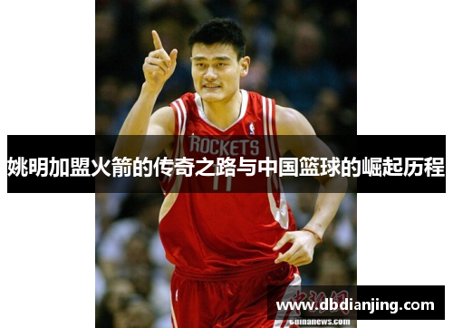 姚明加盟火箭的传奇之路与中国篮球的崛起历程