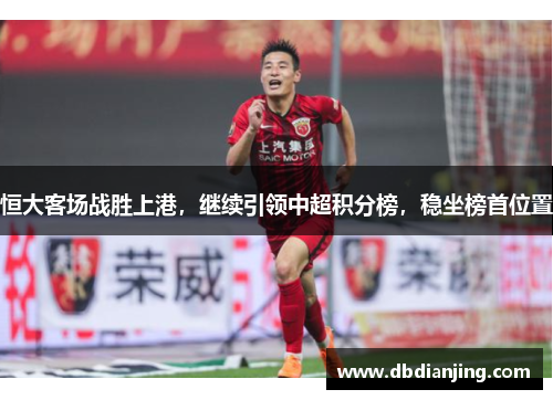 恒大客场战胜上港，继续引领中超积分榜，稳坐榜首位置