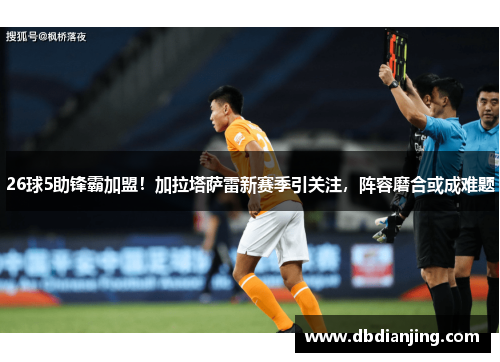 26球5助锋霸加盟！加拉塔萨雷新赛季引关注，阵容磨合或成难题