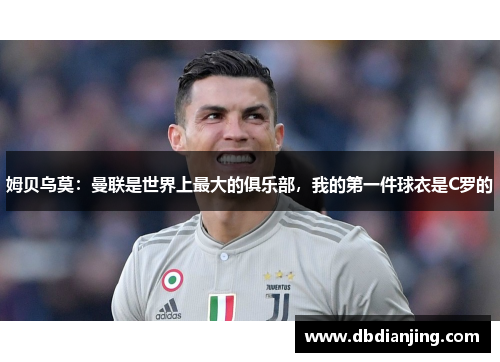 姆贝乌莫：曼联是世界上最大的俱乐部，我的第一件球衣是C罗的