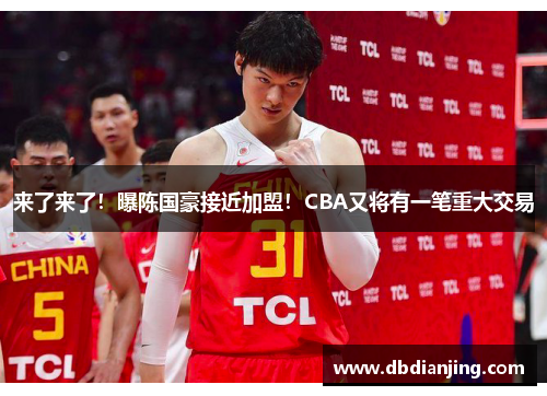 来了来了！曝陈国豪接近加盟！CBA又将有一笔重大交易